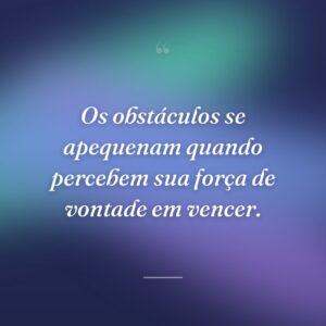 Os obstáculos se apequenam quando percebem sua força de vontade em vencer.