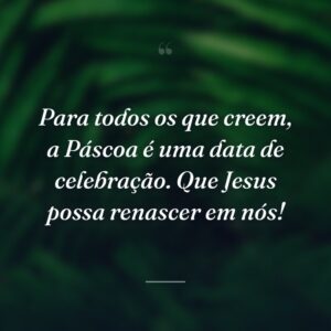 Para todos os que creem, a Páscoa é uma data de celebração. Que Jesus possa renascer em nós!