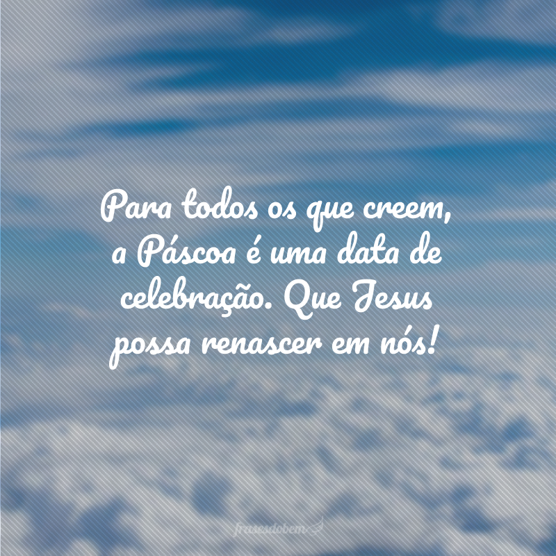 Para todos os que creem, a Páscoa é uma data de celebração. Que Jesus possa renascer em nós!