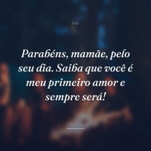 Parabéns, mamãe, pelo seu dia. Saiba que você é meu primeiro amor e sempre será!