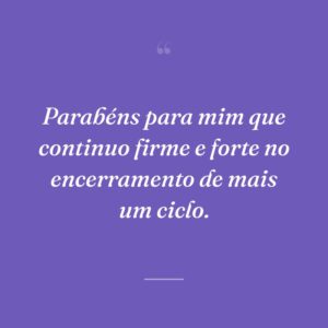 Parabéns para mim que continuo firme e forte no encerramento de mais um ciclo.