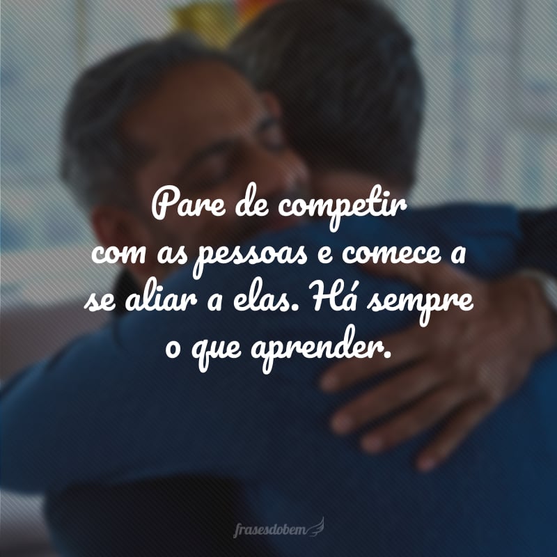 Pare de competir com as pessoas e comece a se aliar a elas. Há sempre o que aprender.