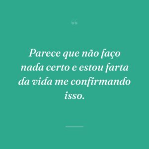 Parece que não faço nada certo e estou farta da vida me confirmando isso.