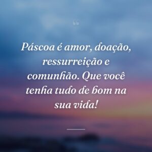 Páscoa é amor, doação, ressurreição e comunhão. Que você tenha tudo de bom na sua vida!