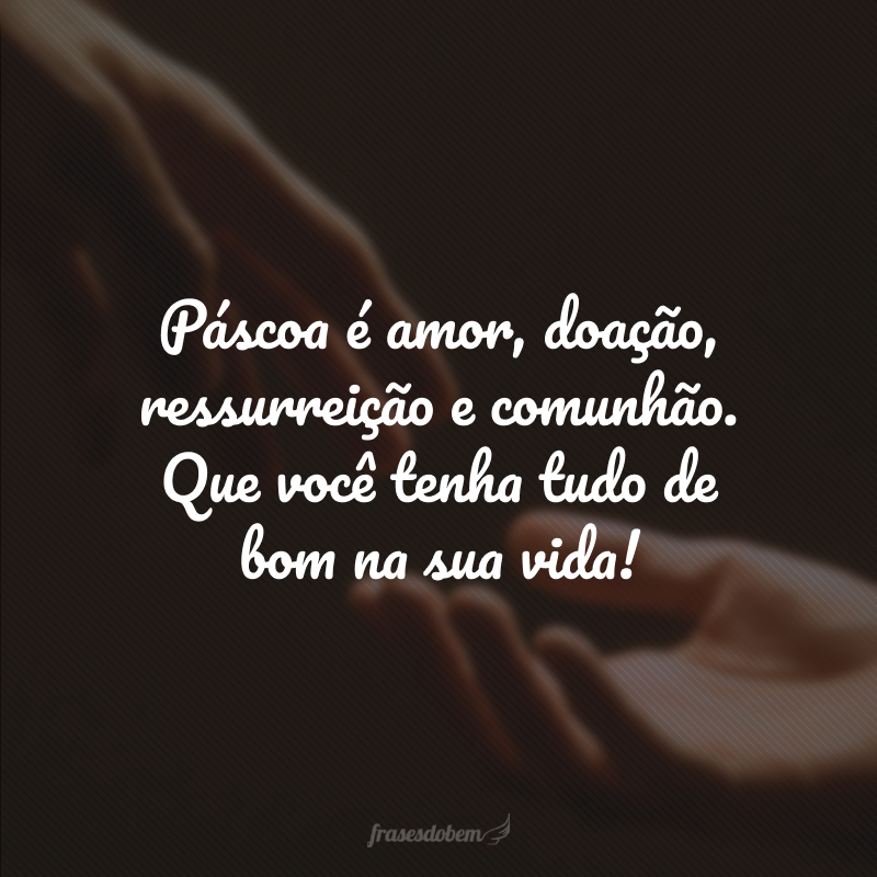 Páscoa é amor, doação, ressurreição e comunhão. Que você tenha tudo de bom na sua vida!