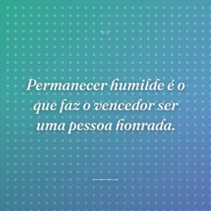 Permanecer humilde é o que faz o vencedor ser uma pessoa honrada.