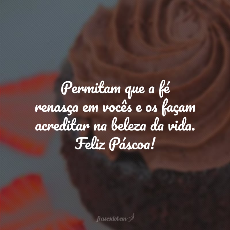 Permitam que a fé renasça em vocês e os façam acreditar na beleza da vida. Feliz Páscoa!