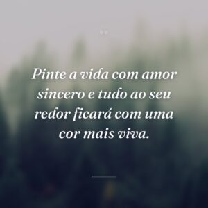 Pinte a vida com amor sincero e tudo ao seu redor ficará com uma cor mais viva.