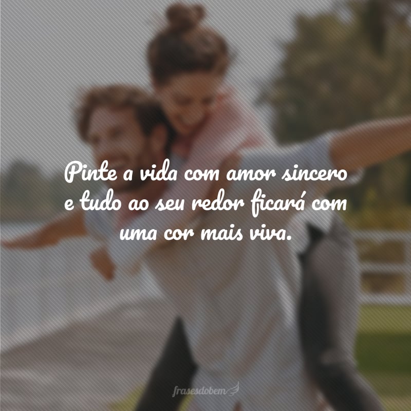 Pinte a vida com amor sincero e tudo ao seu redor ficará com uma cor mais viva.