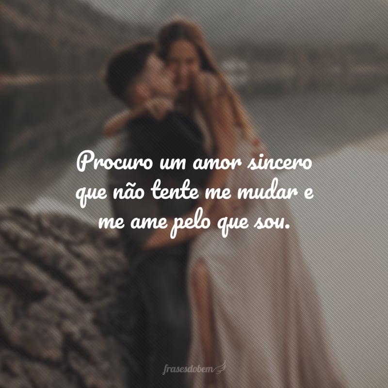 Procuro um amor sincero que não tente me mudar e me ame pelo que sou.