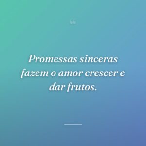 Promessas sinceras fazem o amor crescer e dar frutos.