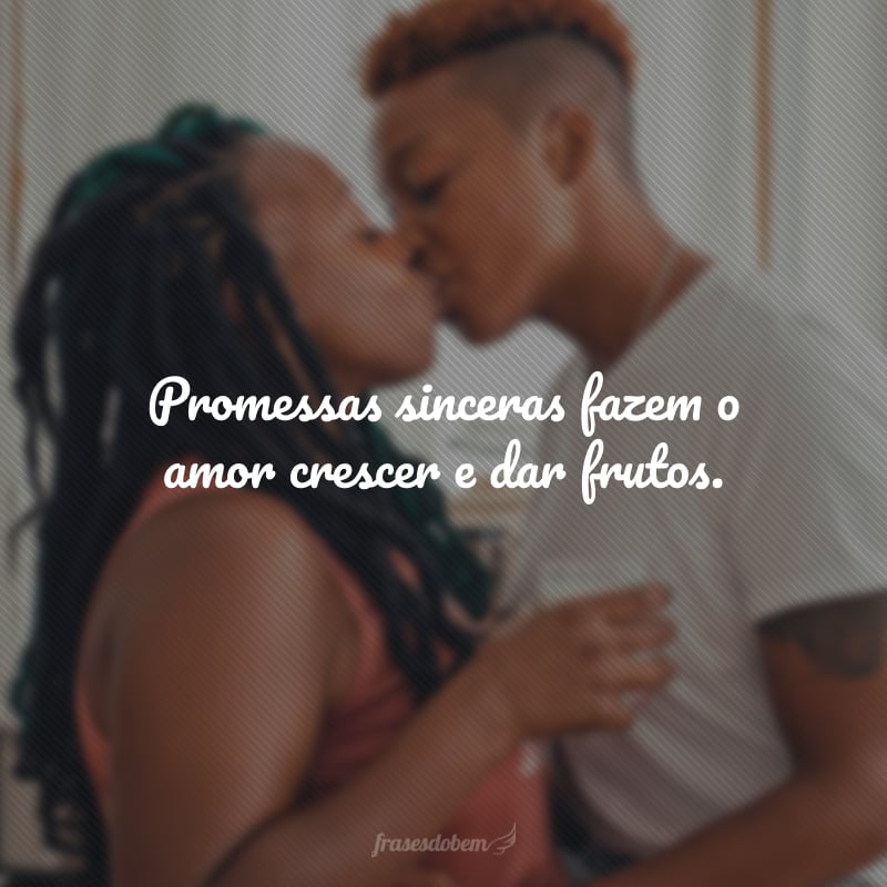 Promessas sinceras fazem o amor crescer e dar frutos.