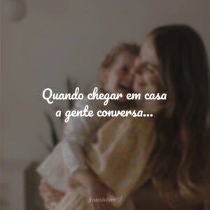 Quando chegar em casa a gente conversa…