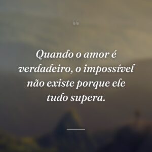 Quando o amor é verdadeiro, o impossível não existe porque ele tudo supera.