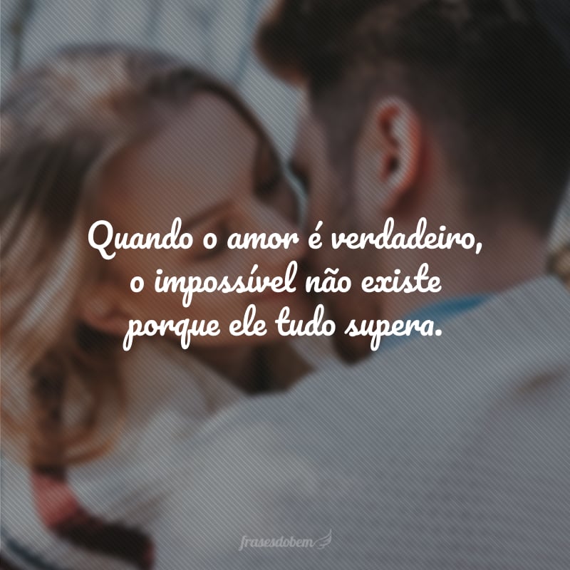 Quando o amor é verdadeiro, o impossível não existe porque ele tudo supera.