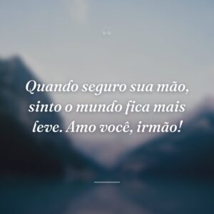 Quando seguro sua mão, sinto o mundo fica mais leve. Amo você, irmão!