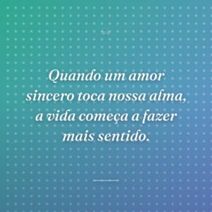 Quando um amor sincero toca nossa alma, a vida começa a fazer mais sentido.