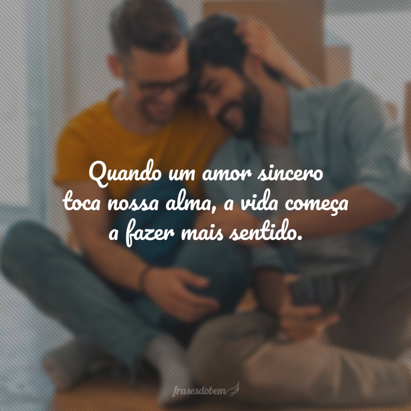 Quando um amor sincero toca nossa alma, a vida começa a fazer mais sentido.