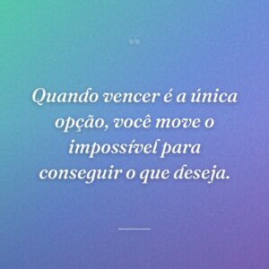 Quando vencer é a única opção, você move o impossível para conseguir o que deseja.