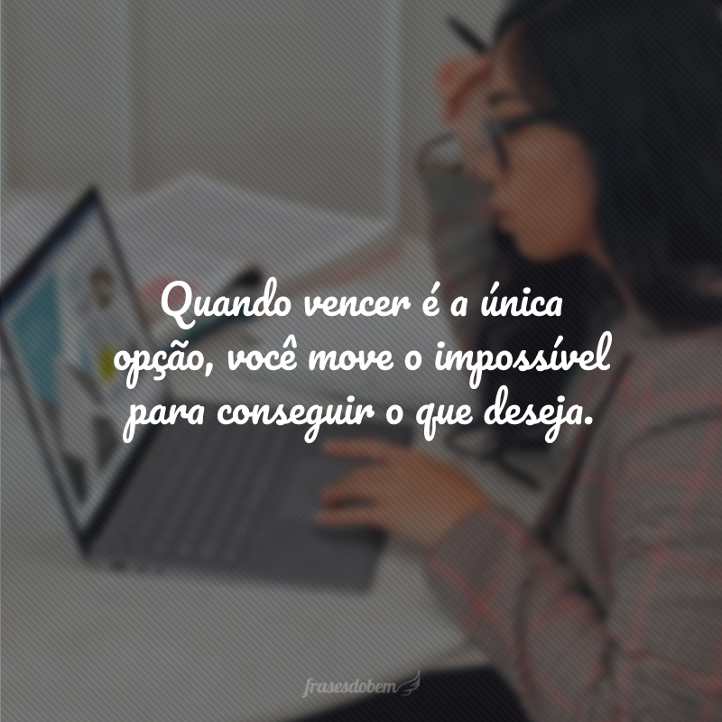 Quando vencer é a única opção, você move o impossível para conseguir o que deseja.