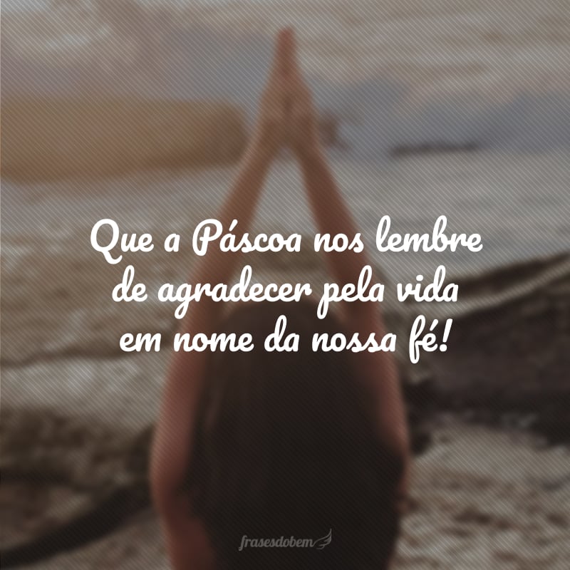 Que a Páscoa nos lembre de agradecer pela vida em nome da nossa fé!
