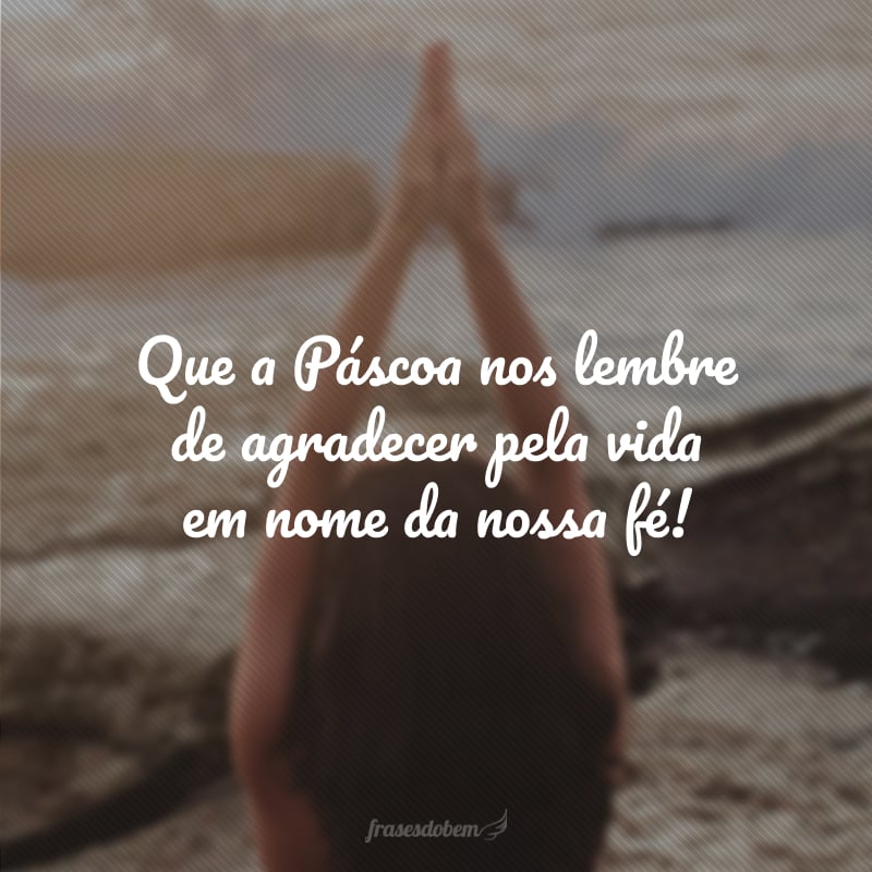 Que a Páscoa nos lembre de agradecer pela vida em nome da nossa fé!