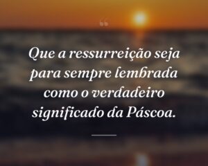 Que a ressurreição seja para sempre lembrada como o verdadeiro significado da Páscoa.