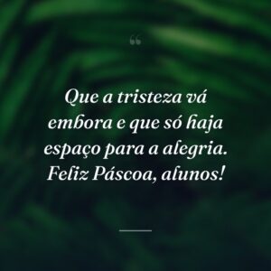 Que a tristeza vá embora e que só haja espaço para a alegria. Feliz Páscoa, alunos!