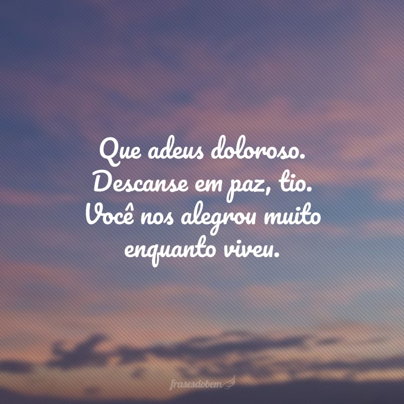 Que adeus doloroso. Descanse em paz, tio. Você nos alegrou muito enquanto viveu.