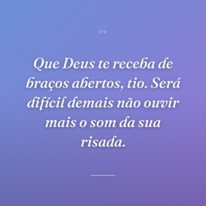 Que Deus te receba de braços abertos, tio. Será difícil demais não ouvir mais o som da sua risada.