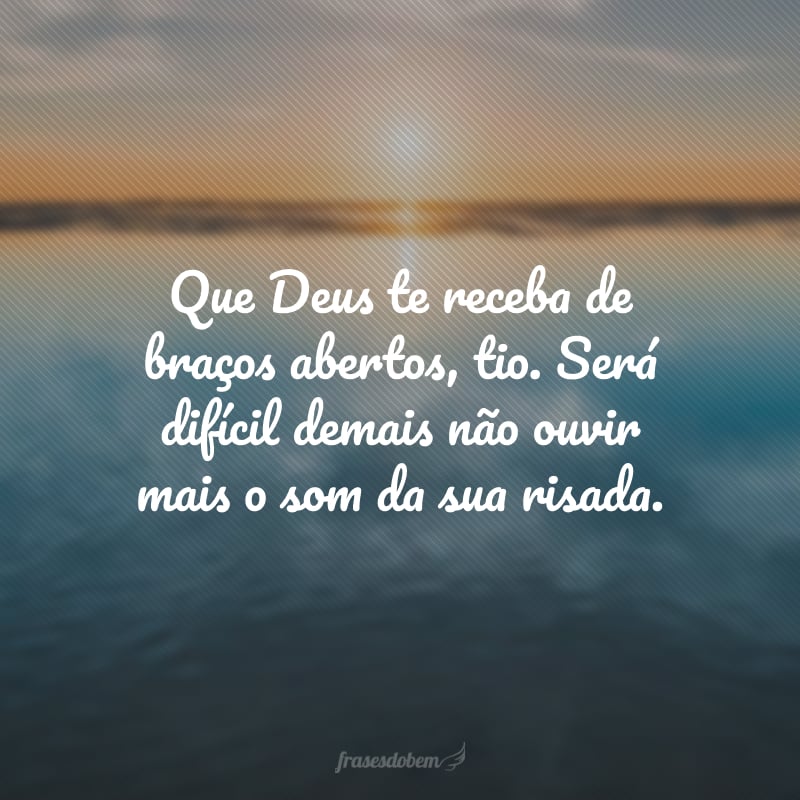 Que Deus te receba de braços abertos, tio. Será difícil demais não ouvir mais o som da sua risada.