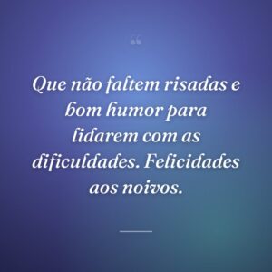 Que não faltem risadas e bom humor para lidarem com as dificuldades. Felicidades aos noivos.