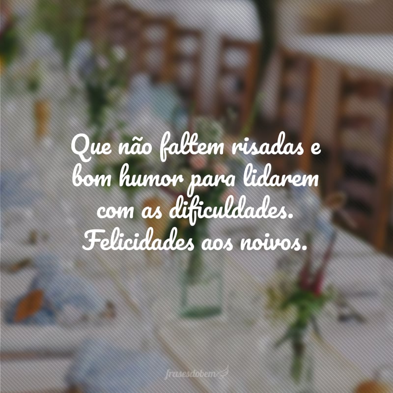 Que não faltem risadas e bom humor para lidarem com as dificuldades. Felicidades aos noivos.