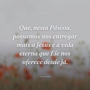 Que, nesta Páscoa, possamos nos entregar mais a Jesus e à vida eterna que Ele nos oferece desde já.