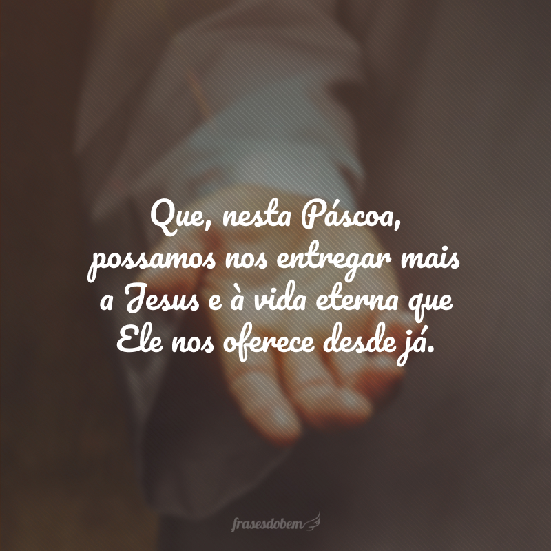 Que, nesta Páscoa, possamos nos entregar mais a Jesus e à vida eterna que Ele nos oferece desde já.