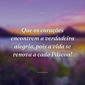 Que os corações encontrem a verdadeira alegria, pois a vida se renova a cada Páscoa!