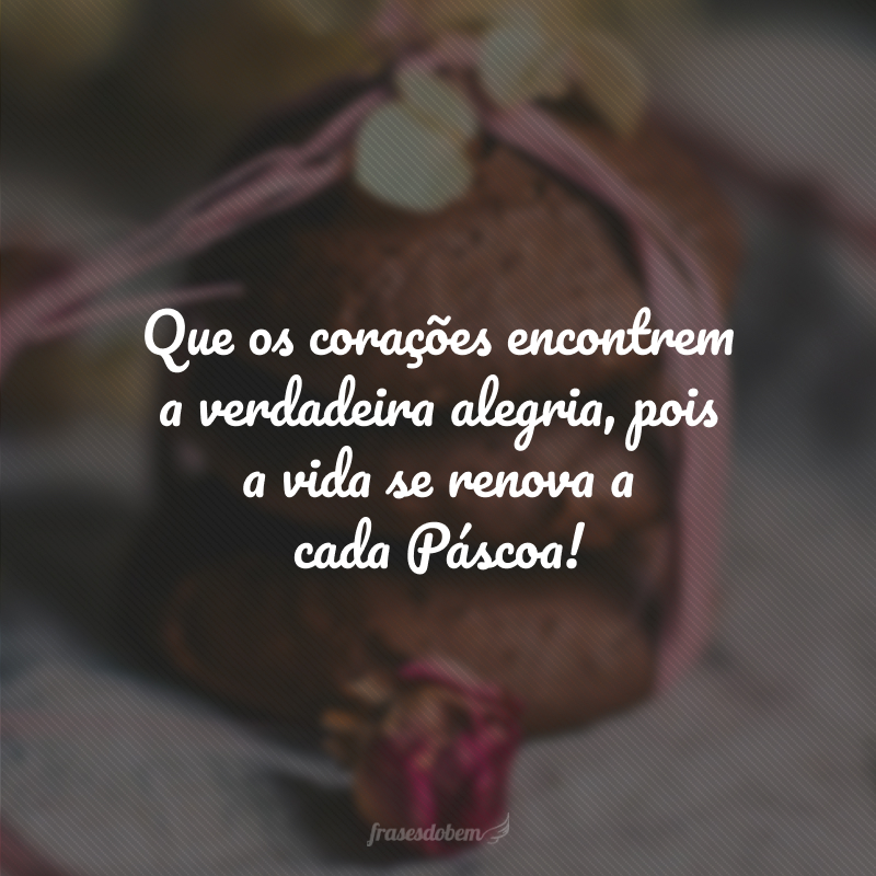 Que os corações encontrem a verdadeira alegria, pois a vida se renova a cada Páscoa!