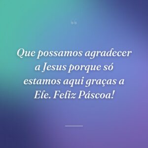 Que possamos agradecer a Jesus porque só estamos aqui graças a Ele. Feliz Páscoa!