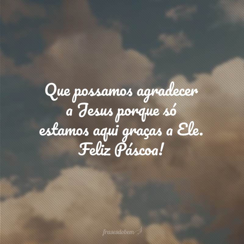 Que possamos agradecer a Jesus porque só estamos aqui graças a Ele. Feliz Páscoa!