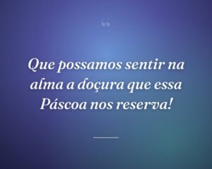 Que possamos sentir na alma a doçura que essa Páscoa nos reserva!