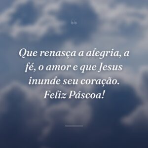 Que renasça a alegria, a fé, o amor e que Jesus inunde seu coração. Feliz Páscoa!