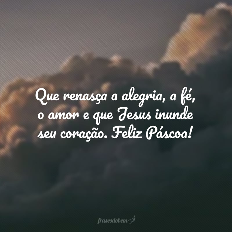 Que renasça a alegria, a fé, o amor e que Jesus inunde seu coração. Feliz Páscoa!