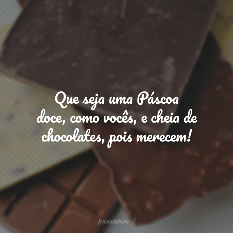 Que seja uma Páscoa doce, como vocês, e cheia de chocolates, pois merecem!