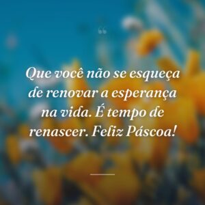 Que você não se esqueça de renovar a esperança na vida. É tempo de renascer. Feliz Páscoa!