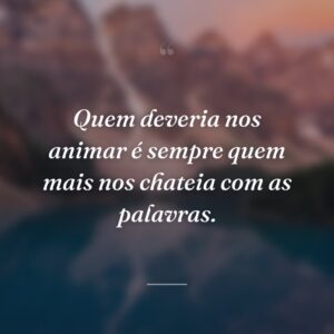 Quem deveria nos animar é sempre quem mais nos chateia com as palavras.