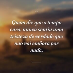 Quem diz que o tempo cura, nunca sentiu uma tristeza de verdade que não vai embora por nada.