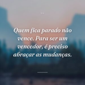 Quem fica parado não vence. Para ser um vencedor, é preciso abraçar as mudanças.