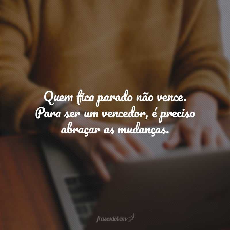 Quem fica parado não vence. Para ser um vencedor, é preciso abraçar as mudanças.