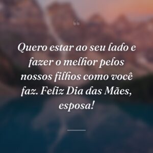 Quero estar ao seu lado e fazer o melhor pelos nossos filhos como você faz. Feliz Dia das Mães, esposa!