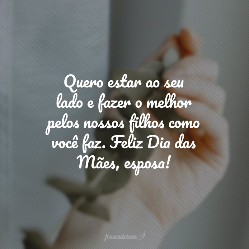 Quero estar ao seu lado e fazer o melhor pelos nossos filhos como você faz. Feliz Dia das Mães, esposa!